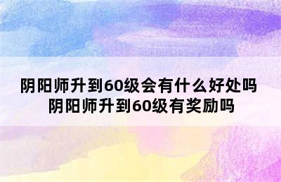 阴阳师升到60级会有什么好处吗 阴阳师升到60级有奖励吗